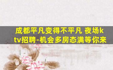 成都平凡变得不平凡 夜场ktv招聘-机会多房态满等你来
